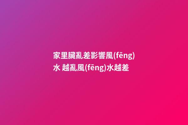 家里臟亂差影響風(fēng)水 越亂風(fēng)水越差